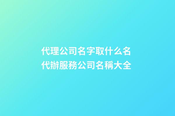 代理公司名字取什么名 代辦服務公司名稱大全-第1張-公司起名-玄機派